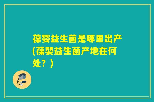 葆婴益生菌是哪里出产(葆婴益生菌产地在何处？)