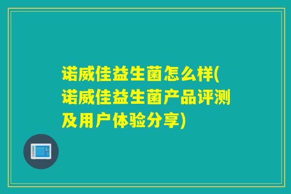 诺威佳益生菌怎么样(诺威佳益生菌产品评测及用户体验分享)