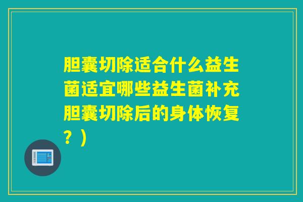 胆囊切除适合什么益生菌适宜哪些益生菌补充胆囊切除后的身体恢复？)