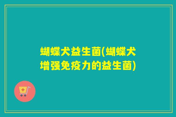 蝴蝶犬益生菌(蝴蝶犬增强免疫力的益生菌)