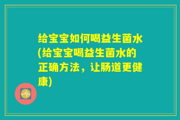 给宝宝如何喝益生菌水(给宝宝喝益生菌水的正确方法，让肠道更健康)