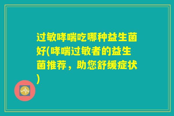 过敏哮喘吃哪种益生菌好(哮喘过敏者的益生菌推荐，助您舒缓症状)