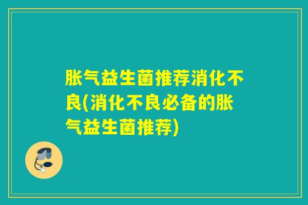 胀气益生菌推荐消化不良(消化不良必备的胀气益生菌推荐)