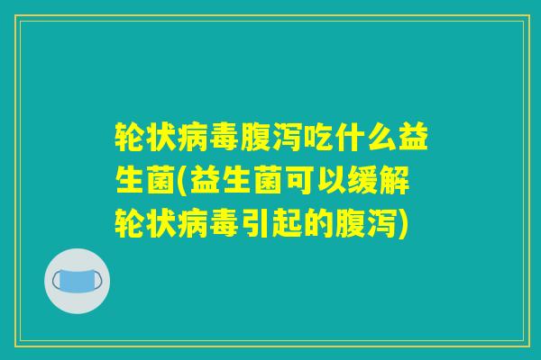 轮状病毒腹泻吃什么益生菌(益生菌可以缓解轮状病毒引起的腹泻)