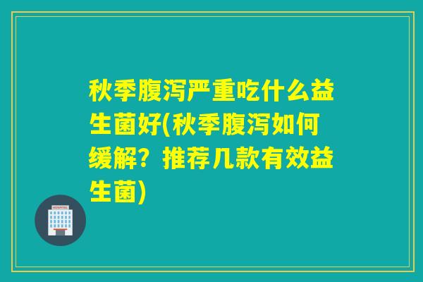 秋季腹泻严重吃什么益生菌好(秋季腹泻如何缓解？推荐几款有效益生菌)