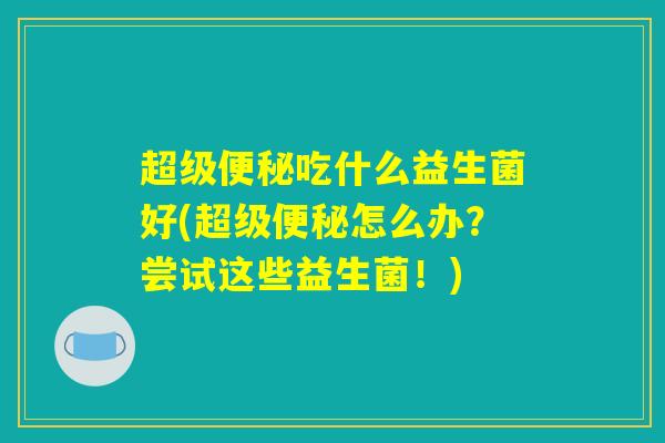 超级便秘吃什么益生菌好(超级便秘怎么办？尝试这些益生菌！)
