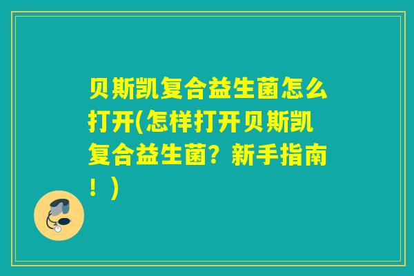 贝斯凯复合益生菌怎么打开(怎样打开贝斯凯复合益生菌?新手指南!) 贝斯凯复合益生菌怎么打开(怎样打开贝斯凯复合益生菌?新手指南!)
