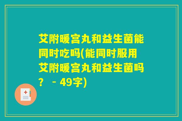 艾附暖宫丸和益生菌能同时吃吗(能同时服用艾附暖宫丸和益生菌吗？ - 49字)