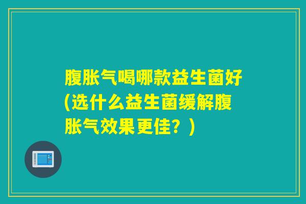 腹喝哪款益生菌好(选什么益生菌缓解腹效果更佳?) 腹喝哪款益生菌好(选什么益生菌缓解腹效果更佳?)