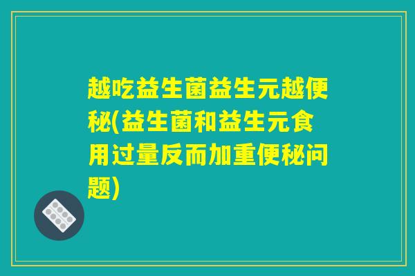 越吃益生菌益生元越(益生菌和益生元食用过量反而加重问题) 越吃益生菌益生元越(益生菌和益生元食用过量反而加重问题)