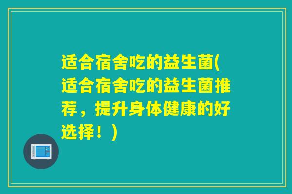适合宿舍吃的益生菌(适合宿舍吃的益生菌推荐，提升身体健康的好选择！)
