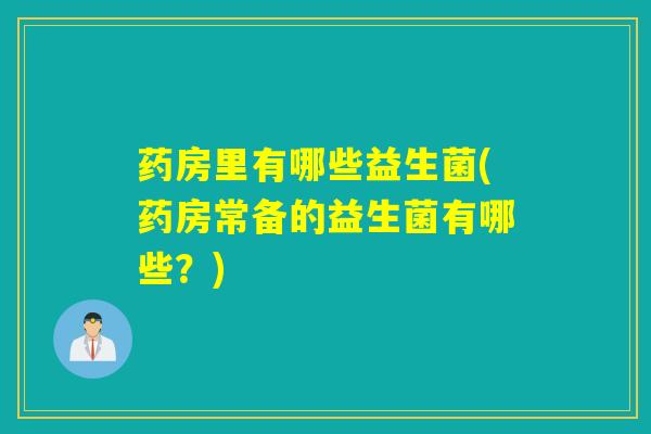 药房里有哪些益生菌(药房常备的益生菌有哪些?) 药房里有哪些益生菌(药房常备的益生菌有哪些?)