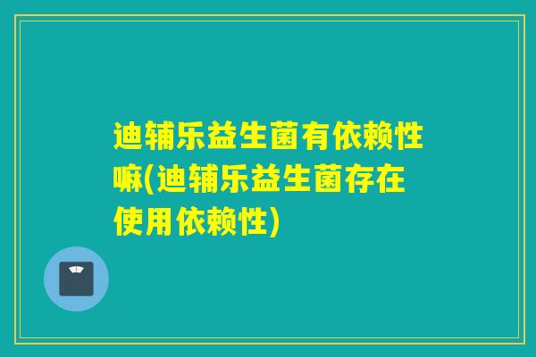 迪辅乐益生菌有依赖性嘛(迪辅乐益生菌存在使用依赖性)