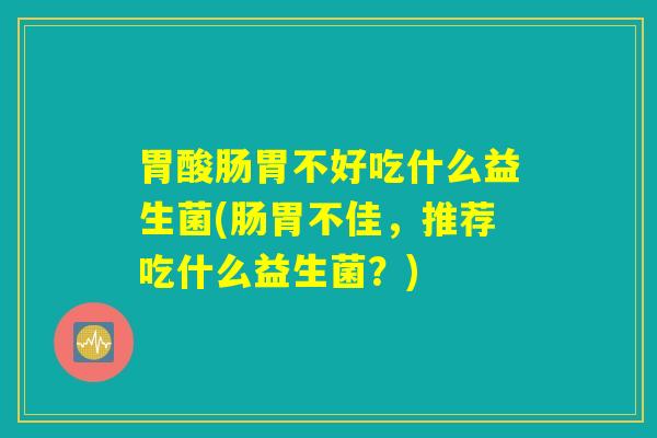 胃酸肠胃不好吃什么益生菌(肠胃不佳,推荐吃什么益生菌?) 胃酸肠胃不好吃什么益生菌(肠胃不佳,推荐吃什么益生菌?)