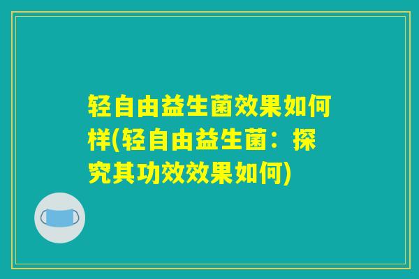 轻自由益生菌效果如何样(轻自由益生菌：探究其功效效果如何)
