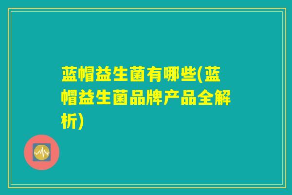 蓝帽益生菌有哪些(蓝帽益生菌品牌产品全解析)