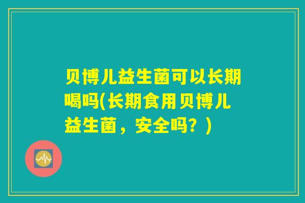 贝博儿益生菌可以长期喝吗(长期食用贝博儿益生菌，安全吗？)
