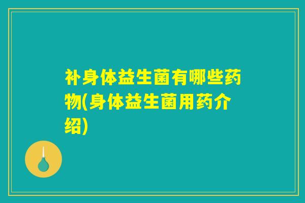 补身体益生菌有哪些药物(身体益生菌用药介绍)