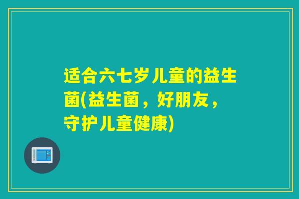 适合六七岁儿童的益生菌(益生菌，好朋友，守护儿童健康)