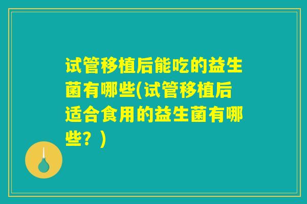 试管移植后能吃的益生菌有哪些(试管移植后适合食用的益生菌有哪些？)