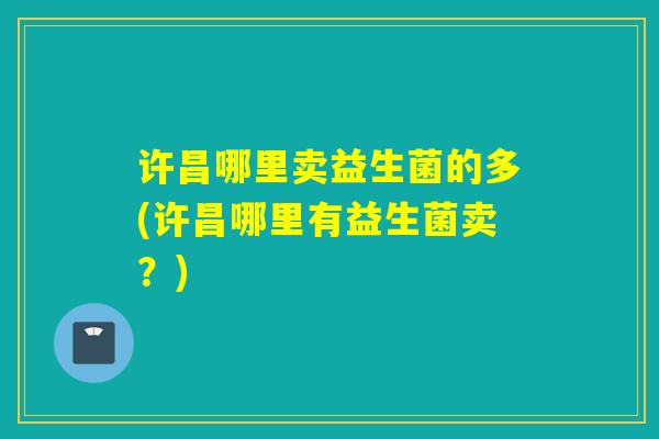许昌哪里卖益生菌的多(许昌哪里有益生菌卖？)