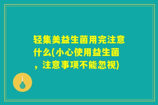 轻集美益生菌用完注意什么(小心使用益生菌,注意事项不能忽视) 轻集美益生菌用完注意什么(小心使用益生菌,注意事项不能忽视)