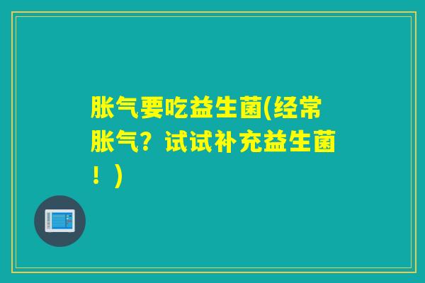 胀气要吃益生菌(经常胀气？试试补充益生菌！)