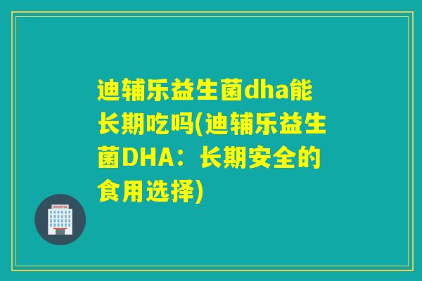 迪辅乐益生菌dha能长期吃吗(迪辅乐益生菌DHA:长期安全的食用选择) 迪辅乐益生菌dha能长期吃吗(迪辅乐益生菌DHA:长期安全的食用选择)