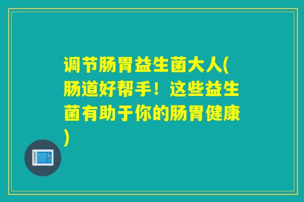 调节肠胃益生菌大人(肠道好帮手!这些益生菌有助于你的肠胃健康) 调节肠胃益生菌大人(肠道好帮手!这些益生菌有助于你的肠胃健康)