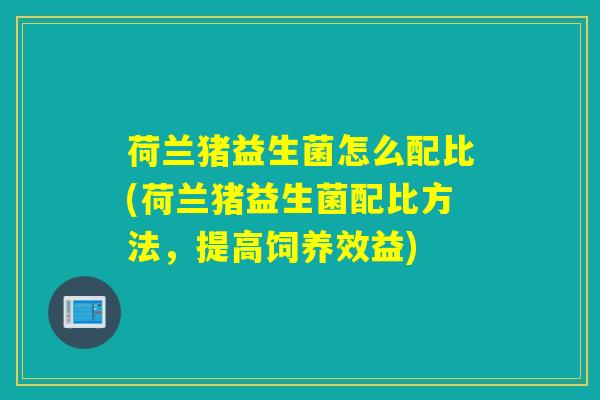 荷兰猪益生菌怎么配比(荷兰猪益生菌配比方法，提高饲养效益)
