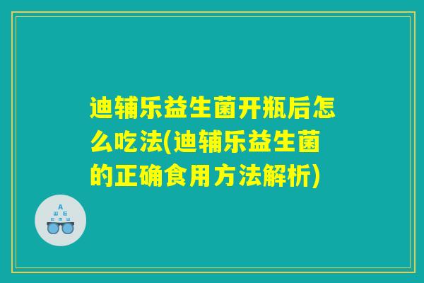 迪辅乐益生菌开瓶后怎么吃法(迪辅乐益生菌的正确食用方法解析)