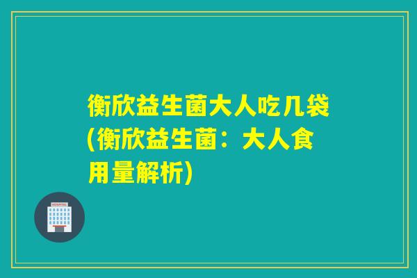 衡欣益生菌大人吃几袋(衡欣益生菌:大人食用量解析) 衡欣益生菌大人吃几袋(衡欣益生菌:大人食用量解析)