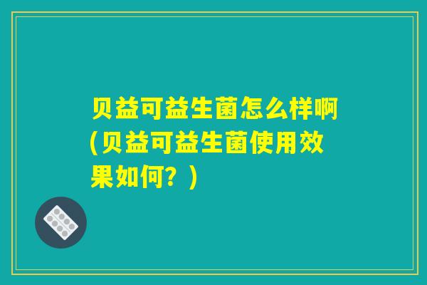 贝益可益生菌怎么样啊(贝益可益生菌使用效果如何？)