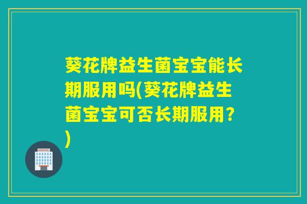 葵花牌益生菌宝宝能长期服用吗(葵花牌益生菌宝宝可否长期服用？)