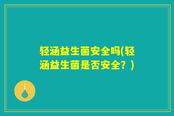 轻涵益生菌安全吗(轻涵益生菌是否安全?) 轻涵益生菌安全吗(轻涵益生菌是否安全?)