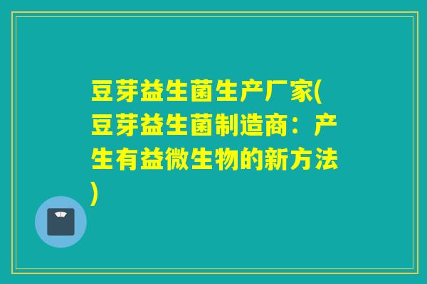 豆芽益生菌生产厂家(豆芽益生菌制造商：产生有益微生物的新方法)