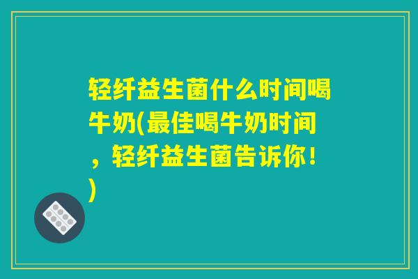 轻纤益生菌什么时间喝牛奶(最佳喝牛奶时间，轻纤益生菌告诉你！)