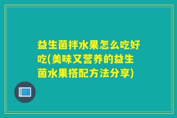 益生菌拌水果怎么吃好吃(美味又营养的益生菌水果搭配方法分享)