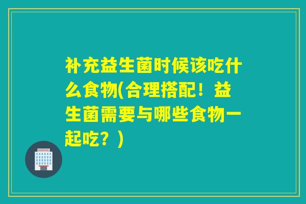 补充益生菌时候该吃什么食物(合理搭配！益生菌需要与哪些食物一起吃？)