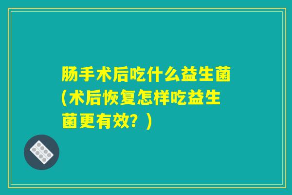 肠手术后吃什么益生菌(术后恢复怎样吃益生菌更有效?) 肠手术后吃什么益生菌(术后恢复怎样吃益生菌更有效?)