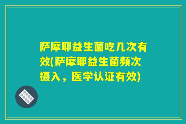 萨摩耶益生菌吃几次有效(萨摩耶益生菌频次摄入，医学认证有效)