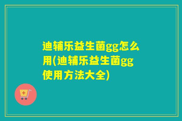 迪辅乐益生菌gg怎么用(迪辅乐益生菌gg使用方法大全)