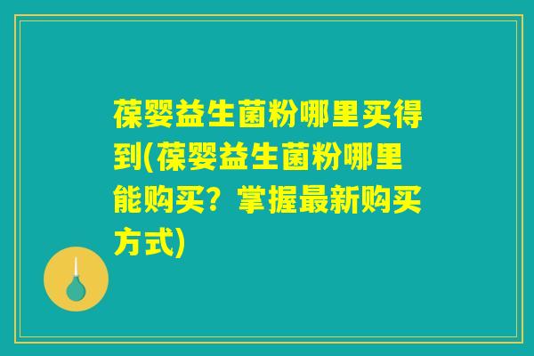 葆婴益生菌粉哪里买得到(葆婴益生菌粉哪里能购买？掌握最新购买方式)