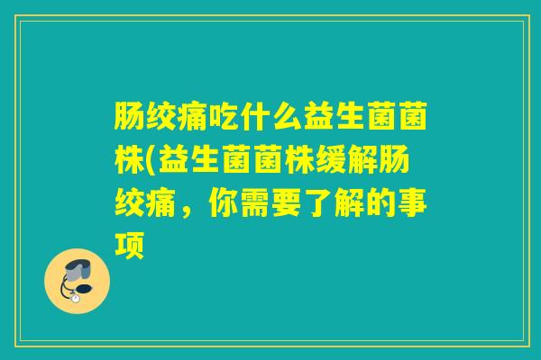肠绞痛吃什么益生菌菌株(益生菌菌株缓解肠绞痛，你需要了解的事项