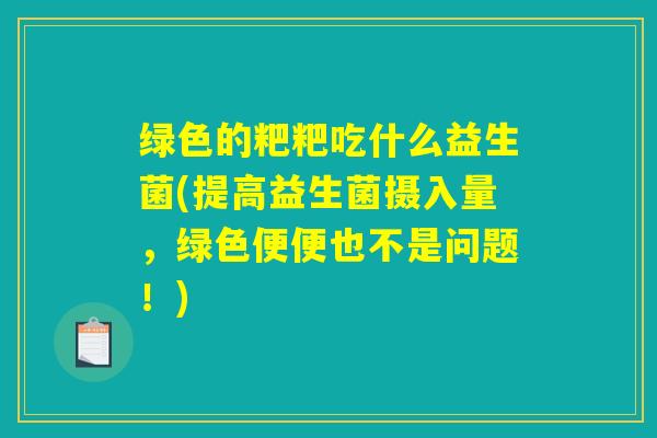 绿色的粑粑吃什么益生菌(提高益生菌摄入量，绿色便便也不是问题！)