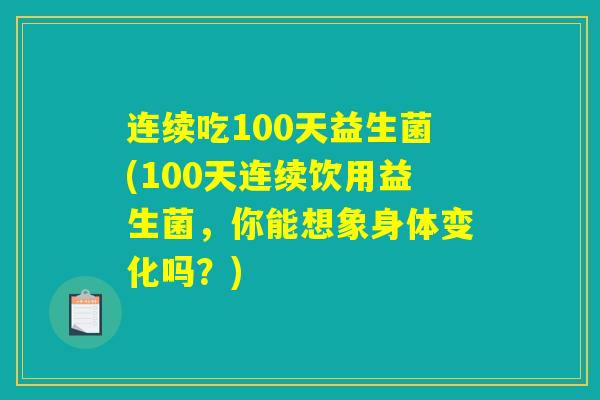 连续吃100天益生菌(100天连续饮用益生菌，你能想象身体变化吗？)