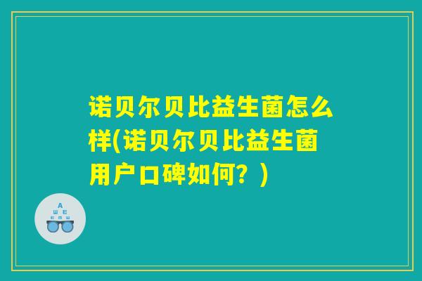 诺贝尔贝比益生菌怎么样(诺贝尔贝比益生菌用户口碑如何？)