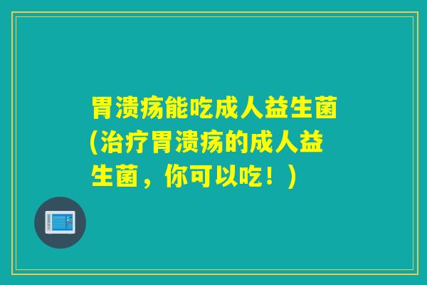 胃溃疡能吃成人益生菌(治疗胃溃疡的成人益生菌，你可以吃！)