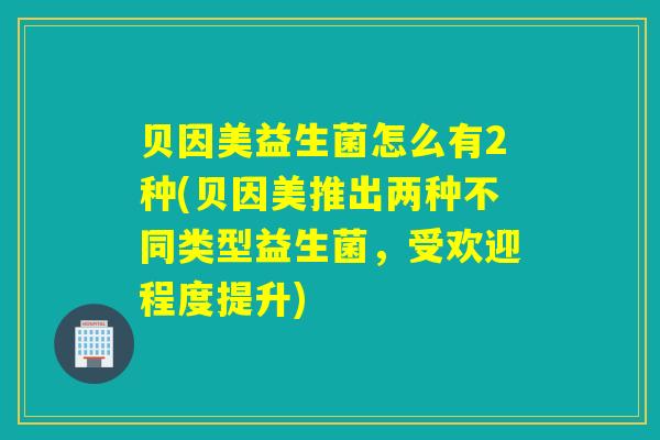 贝因美益生菌怎么有2种(贝因美推出两种不同类型益生菌，受欢迎程度提升)