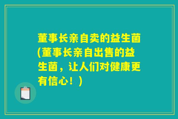 董事长亲自卖的益生菌(董事长亲自出售的益生菌，让人们对健康更有信心！)